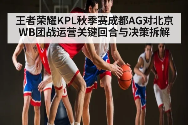 王者荣耀KPL秋季赛成都AG对北京WB团战运营关键回合与决策拆解