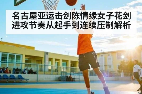 名古屋亚运击剑陈情缘女子花剑进攻节奏从起手到连续压制解析