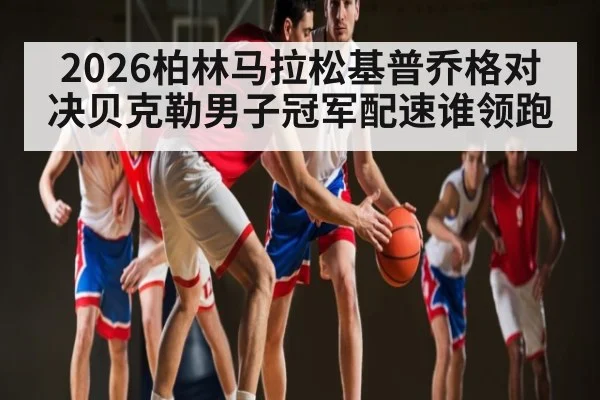 2026柏林马拉松基普乔格对决贝克勒男子冠军配速谁领跑