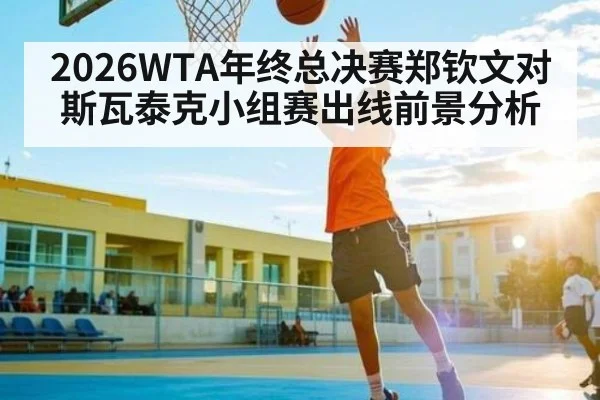 2026WTA年终总决赛郑钦文对斯瓦泰克小组赛出线前景分析