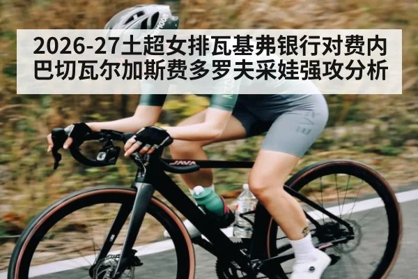 2026-27土超女排瓦基弗银行对费内巴切瓦尔加斯费多罗夫采娃强攻分析