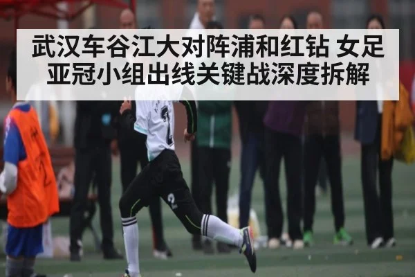 武汉车谷江大对阵浦和红钻 女足亚冠小组出线关键战深度拆解