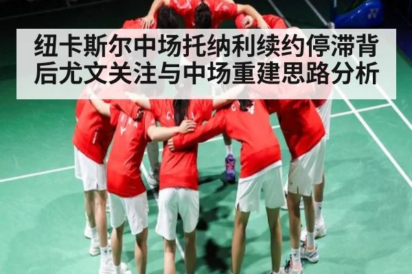 纽卡斯尔中场托纳利续约停滞背后尤文关注与中场重建思路分析