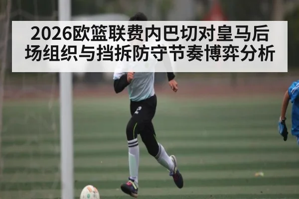 2026欧篮联费内巴切对皇马后场组织与挡拆防守节奏博弈分析